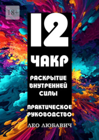 12 чакр. Раскрытие внутренней силы. Практическое руководство