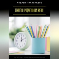 . Секреты продуктивной жизни. Как достигать большего с меньшими затратами