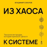 Владимир Соколов. Из хаоса к системе: Технология продаж, которая приносит деньги