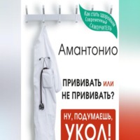 Амантонио. Прививать или не прививать? или Ну, подумаешь, укол! Мифы о вакцинации