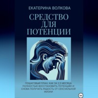 Екатерина Волкова. Средство для потенции. Как за 2,5 месяца полностью восстановить потенцию и снова получать радость от сексуальной жизни
