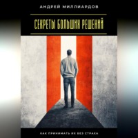 . Секреты больших решений. Как принимать их без страха