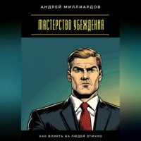 . Мастерство убеждения. Как влиять на людей этично