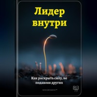 . Лидер внутри: Как раскрыть силу, не подавляя других