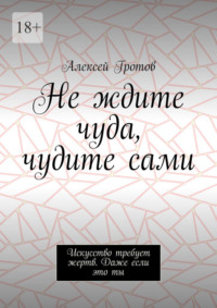 Не ждите чуда, чудите сами. Искусство требует жертв. Даже если это ты