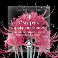 Ксения Чакилева. Смерть в цифровую эпоху. Как мы воспринимаем смерть в 21 веке