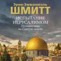 Эрик-Эмманюэль Шмитт. Испытание Иерусалимом. Путешествие на Святую землю