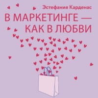 Эстефания Карденас. В маркетинге – как в любви: Секреты успеха в бизнесе и отношениях