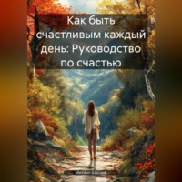 . Как быть счастливым каждый день: Руководство по счастью.