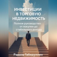 Равиль Габидуллин. ИНВЕСТИЦИИ В ТОРГОВУЮ НЕДВИЖИМОСТЬ: ПОЛНОЕ РУКОВОДСТВО ОТ ПОКУПКИ ДО СТАБИЛЬНОГО ДОХОДА