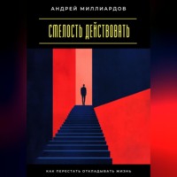 . Смелость действовать. Как перестать откладывать жизнь