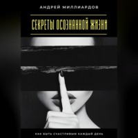 . Секреты осознанной жизни. Как быть счастливым каждый день