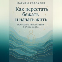 Мариам Гвасалия. Как перестать бежать и начать жить: Искусство присутствия в эпоху хаоса