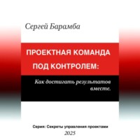 Сергей Барамба. Проектная команда под контролем: Как достигать результатов вместе