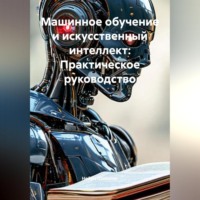. Машинное обучение и искусственный интеллект: Практическое руководство