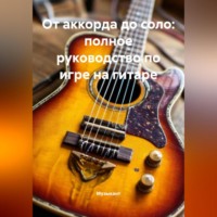 Музыкант. От аккорда до соло: полное руководство по игре на гитаре