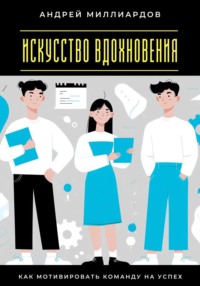 Искусство вдохновения. Как мотивировать команду на успех