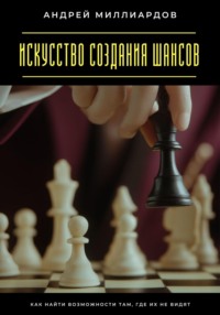 Искусство создания шансов. Как найти возможности там, где их не видят