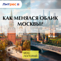 Елизавета Лихачёва. Как менялся облик Москвы?