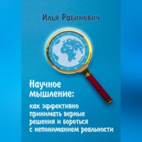 Илья Рабинович. Научное мышление: как эффективно принимать верные решения и бороться с непониманием реальности