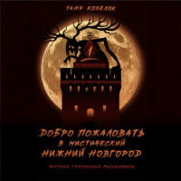 Таня Козелок. Добро пожаловать в мистический Нижний Новгород. Жуткие городские рассказики. Том первый.