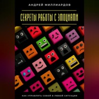. Секреты работы с эмоциями. Как управлять собой в любой ситуации