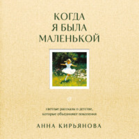 Анна Кирьянова. Когда я была маленькой. Светлые рассказы о детстве, которые объединяют поколения