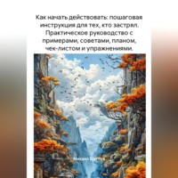 . Как начать действовать: пошаговая инструкция для тех, кто застрял. Практическое руководство с примерами, советами, планом, чек-листом и упражнениями.