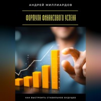 . Формула финансового успеха. Как выстроить стабильное будущее