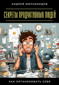 Секреты продуктивных людей. Как организовать себя