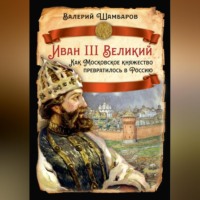 Валерий Шамбаров. Иван III Великий. Как Московское княжество превратилось в Россию