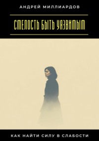 Смелость быть уязвимым. Как найти силу в слабости