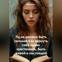 . Ты не должна быть сильной Как вернуть себе право чувствовать, быть живой и настоящей