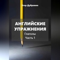 Егор Вячеславович Дубровин. Английские упражнения. Глаголы. Часть 1.