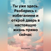 Ольга Горелова. Ты уже здесь. Разберись с избеганием и открой дверь в настоящую жизнь прямо сейчас.
