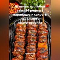. «Шашлык на любой вкус: 24 рецепта маринадов и секреты идеального приготовления»