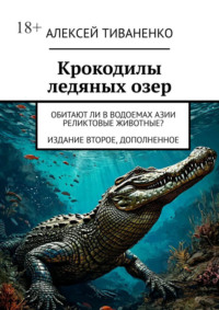 Крокодилы ледяных озер. Обитают ли в водоемах Азии реликтовые животные? Издание второе, дополненное