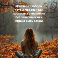 . Сначала свобода, потом любовь. Как построить отношения без зависимости и страха быть одной