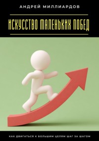 Искусство маленьких побед. Как двигаться к большим целям шаг за шагом