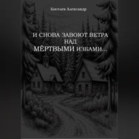 Александр Владимирович Киселев. И СНОВА ЗАВОЮТ ВЕТРА НАД МЁРТВЫМИ ИЗБАМИ…