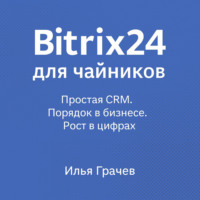 Илья Грачёв. Bitrix24 для чайников. Простая CRM. Порядок в бизнесе. Рост в цифрах