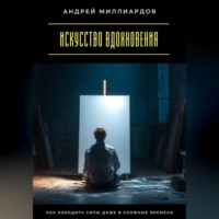 . Искусство вдохновения. Как находить силы даже в сложные времена