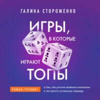 Галина Стороженко. Игры, в которые играют топы. Роман-тренинг о том, как усилить влияние в компании и построить успешную карьеру