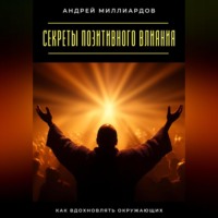 . Секреты позитивного влияния. Как вдохновлять окружающих
