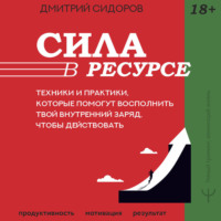 Дмитрий Сидоров. Сила в ресурсе. Техники и практики, которые помогут восполнить твой внутренний заряд, чтобы действовать