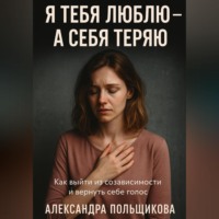 Александра Польщикова. Я тебя люблю – а себя теряю. Как выйти из созависимости и вернуть себе голос