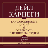 Дейл Карнеги. Как завоевывать друзей и оказывать влияние на людей. Самое главное