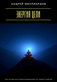 Энергия цели. Как оставаться сфокусированным на самом главном