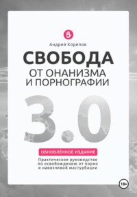 Свобода от онанизма и порнографии 3.0. Практическое руководство по освобождению от зависимости