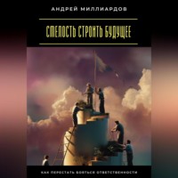 . Смелость строить будущее. Как перестать бояться ответственности